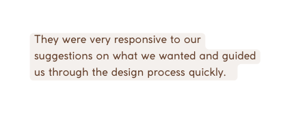 They were very responsive to our suggestions on what we wanted and guided us through the design process quickly